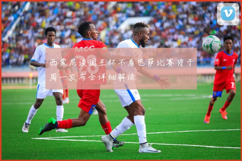 西蒙尼谈国王杯不看巴萨比赛将于周一发布会详细解读
