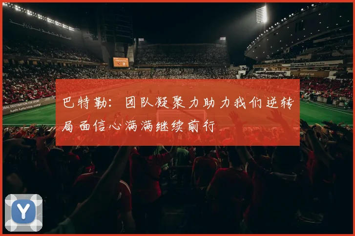 巴特勒：团队凝聚力助力我们逆转局面信心满满继续前行