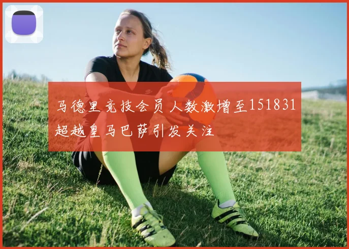 马德里竞技会员人数激增至151831超越皇马巴萨引发关注