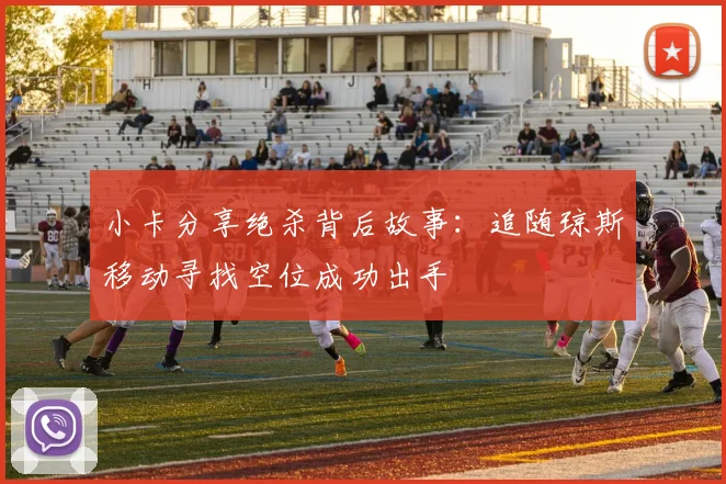 小卡分享绝杀背后故事：追随琼斯移动寻找空位成功出手