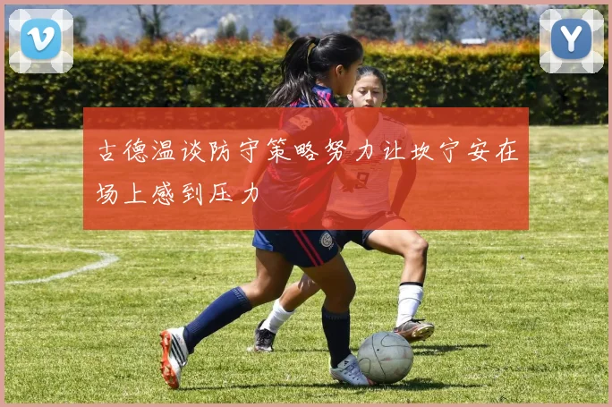 古德温谈防守策略努力让坎宁安在场上感到压力