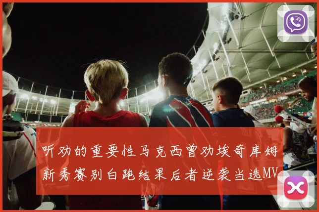听劝的重要性马克西曾劝埃奇库姆新秀赛别白跑结果后者逆袭当选MVP