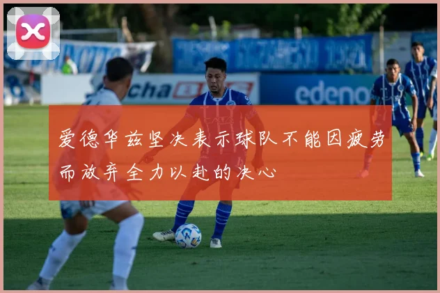 爱德华兹坚决表示球队不能因疲劳而放弃全力以赴的决心