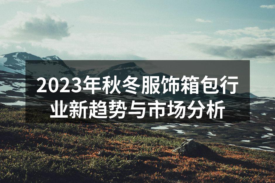 2023年秋冬服饰箱包行业新趋势与市场分